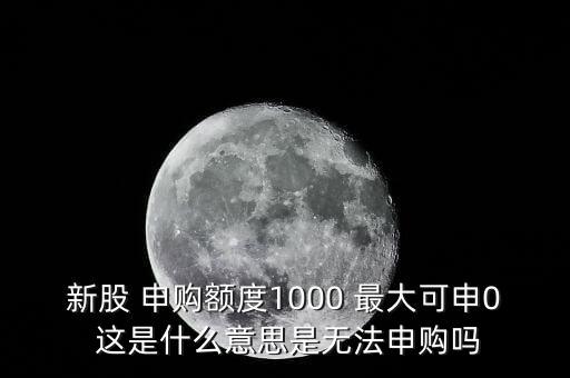 為什么不能頂格申購，新股 申購額度1000 最大可申0 這是什么意思是無法申購嗎