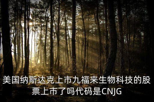 九福來什么時(shí)候上市，美國納斯達(dá)克上市九福來生物科技的股票上市了嗎代碼是CNJG
