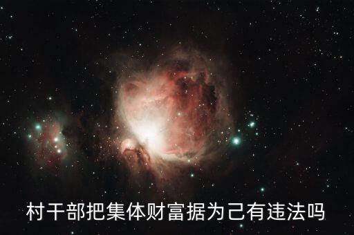 村官拿了村委會的錢犯什么罪，村干部把集體財富據為己有違法嗎