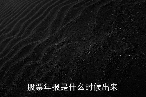 股票年報什么時候出，股票年報是什么時候出來