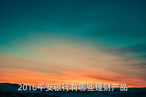 平安銀行新型存款產(chǎn)品還有什么，2016平安銀行有哪些理財產(chǎn)品