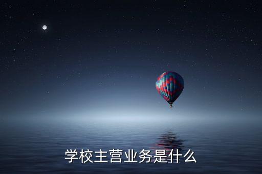 復旦復華主營業(yè)務(wù)是什么，學校主營業(yè)務(wù)是什么