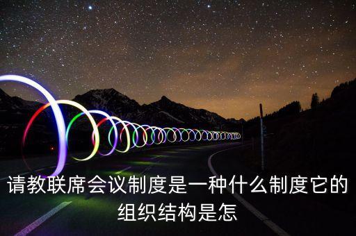請(qǐng)教聯(lián)席會(huì)議制度是一種什么制度它的組織結(jié)構(gòu)是怎
