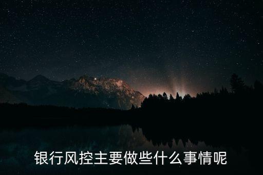 銀行風(fēng)控主要做什么，銀行風(fēng)控主要做些什么事情呢