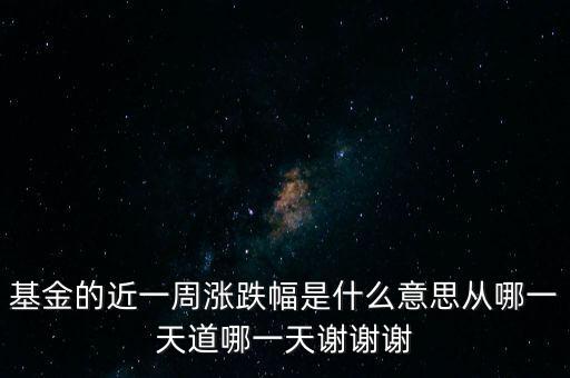 基金漲跌幅是什么意思，基金的近一周漲跌幅是什么意思從哪一天道哪一天謝謝謝