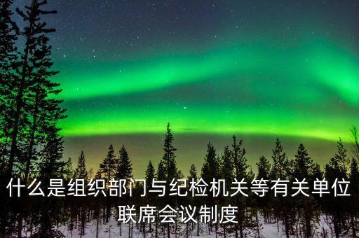 什么是組織部門與紀(jì)檢機(jī)關(guān)等有關(guān)單位聯(lián)席會(huì)議制度