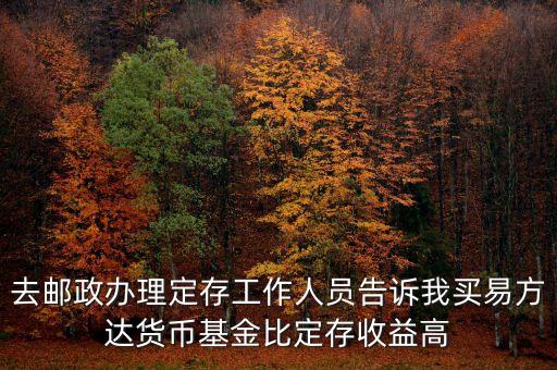 為什么易方達(dá)貨幣基金收益高，去郵政辦理定存工作人員告訴我買易方達(dá)貨幣基金比定存收益高