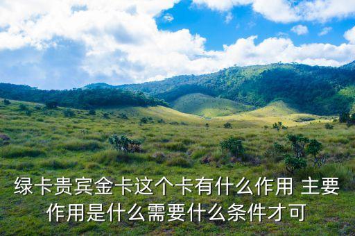 郵政綠卡貴賓金卡有什么好處，綠卡貴賓金卡這個卡有什么作用 主要作用是什么需要什么條件才可