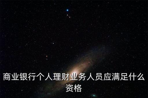 銀行銷售理財(cái)需要什么資格，商業(yè)銀行個(gè)人理財(cái)業(yè)務(wù)人員應(yīng)滿足什么資格
