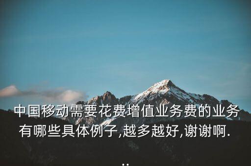  中國移動需要花費增值業(yè)務(wù)費的業(yè)務(wù)有哪些具體例子,越多越好,謝謝啊...