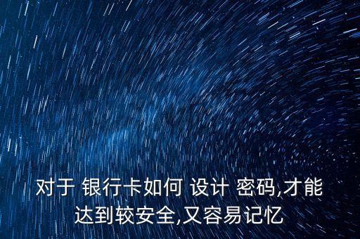 對于 銀行卡如何 設(shè)計 密碼,才能達到較安全,又容易記憶