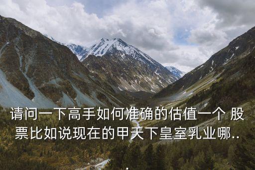 請問一下高手如何準(zhǔn)確的估值一個 股票比如說現(xiàn)在的甲天下皇室乳業(yè)哪...