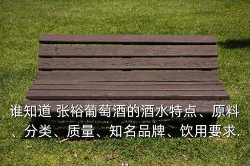 誰知道 張裕葡萄酒的酒水特點、原料、分類、質(zhì)量、知名品牌、飲用要求...