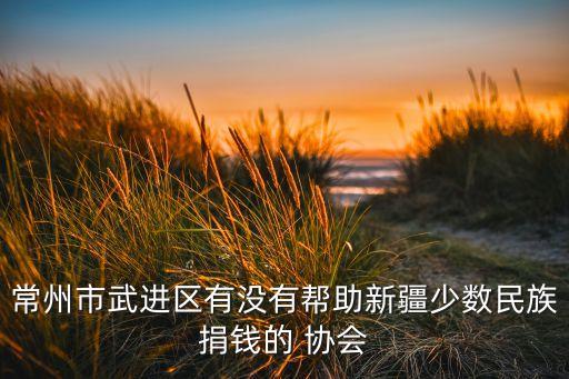 常州市武進(jìn)區(qū)有沒(méi)有幫助新疆少數(shù)民族捐錢的 協(xié)會(huì)
