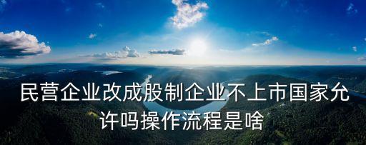  民營(yíng)企業(yè)改成股制企業(yè)不上市國(guó)家允許嗎操作流程是啥