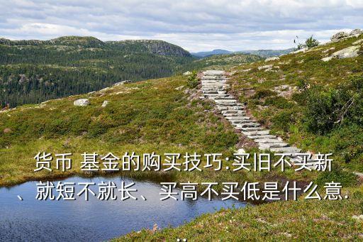  貨幣 基金的購買技巧:買舊不買新、就短不就長、買高不買低是什么意...