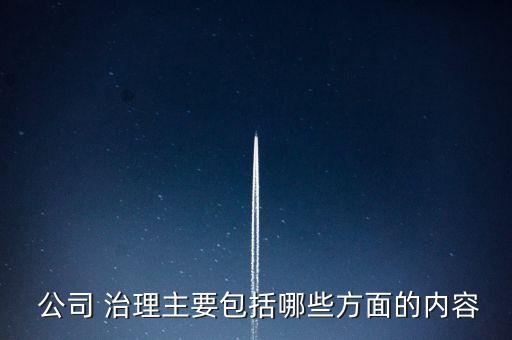  公司 治理主要包括哪些方面的內容