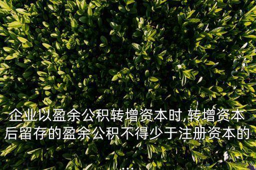 企業(yè)以盈余公積轉(zhuǎn)增資本時(shí),轉(zhuǎn)增資本后留存的盈余公積不得少于注冊(cè)資本的...