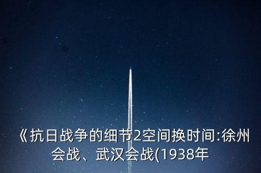 《抗日戰(zhàn)爭(zhēng)的細(xì)節(jié)2空間換時(shí)間:徐州會(huì)戰(zhàn)、武漢會(huì)戰(zhàn)(1938年