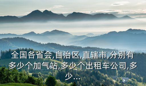 全國各省會(huì),自治區(qū),直轄市,分別有多少個(gè)加氣站,多少個(gè)出租車公司,多少...