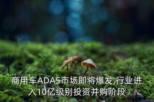 商用車ADAS市場(chǎng)即將爆發(fā),行業(yè)進(jìn)入10億級(jí)別投資并購階段