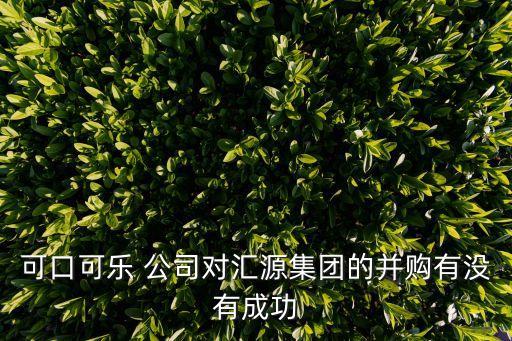 可口可樂 公司對(duì)匯源集團(tuán)的并購有沒有成功