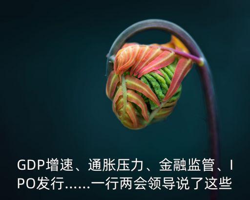 GDP增速、通脹壓力、金融監(jiān)管、IPO發(fā)行……一行兩會(huì)領(lǐng)導(dǎo)說了這些