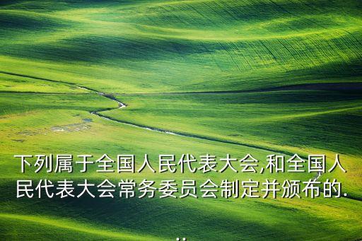 下列屬于全國人民代表大會(huì),和全國人民代表大會(huì)常務(wù)委員會(huì)制定并頒布的...