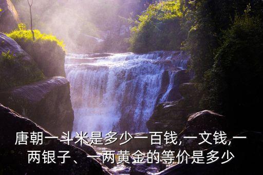 唐朝一斗米是多少一百錢,一文錢,一兩銀子、一兩黃金的等價是多少