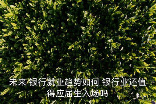 未來 銀行就業(yè)趨勢如何 銀行業(yè)還值得應屆生入場嗎