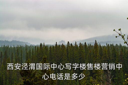  西安涇渭國(guó)際中心寫字樓售樓營(yíng)銷中心電話是多少