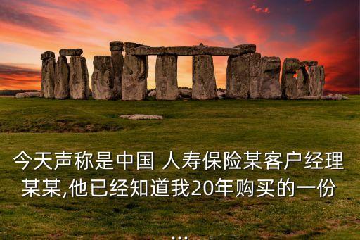 今天聲稱是中國(guó) 人壽保險(xiǎn)某客戶經(jīng)理某某,他已經(jīng)知道我20年購買的一份...