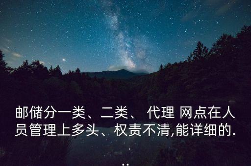 郵儲(chǔ)分一類、二類、 代理 網(wǎng)點(diǎn)在人員管理上多頭、權(quán)責(zé)不清,能詳細(xì)的...