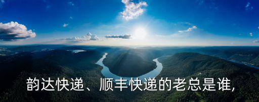  韻達(dá)快遞、順豐快遞的老總是誰(shuí),
