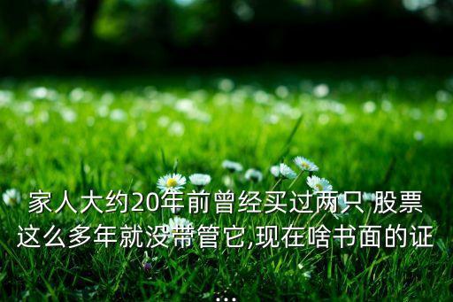 家人大約20年前曾經買過兩只 股票這么多年就沒帶管它,現在啥書面的證...