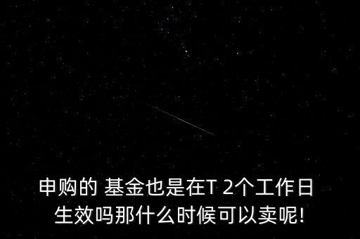 申購的 基金也是在T 2個工作日 生效嗎那什么時候可以賣呢!
