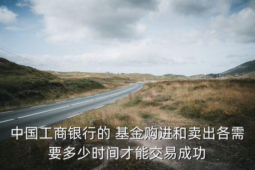中國工商銀行的 基金購進和賣出各需要多少時間才能交易成功
