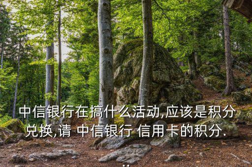  中信銀行在搞什么活動(dòng),應(yīng)該是積分兌換,請(qǐng) 中信銀行 信用卡的積分...