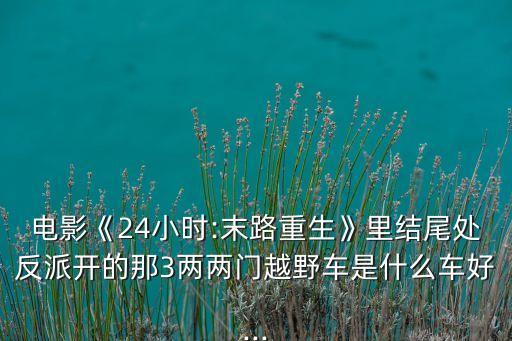 電影《24小時:末路重生》里結(jié)尾處反派開的那3兩兩門越野車是什么車好...