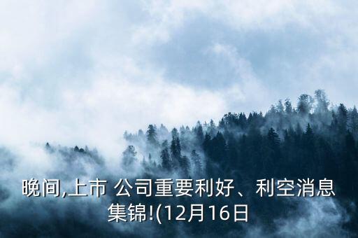 晚間,上市 公司重要利好、利空消息集錦!(12月16日
