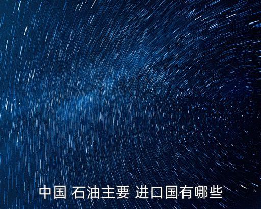 中國(guó) 石油主要 進(jìn)口國(guó)有哪些