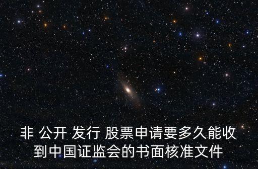 非 公開 發(fā)行 股票申請要多久能收到中國證監(jiān)會(huì)的書面核準(zhǔn)文件