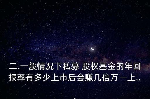 二.一般情況下私募 股權(quán)基金的年回報(bào)率有多少上市后會(huì)賺幾倍萬(wàn)一上...
