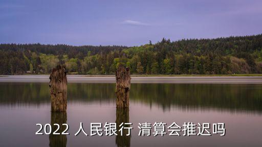 2022 人民銀行 清算會(huì)推遲嗎