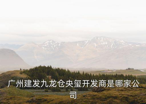  廣州建發(fā)九龍倉(cāng)央璽開(kāi)發(fā)商是哪家公司