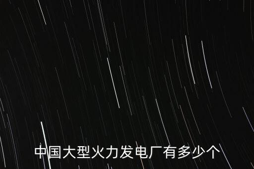 中國(guó)大型火力發(fā)電廠(chǎng)有多少個(gè)
