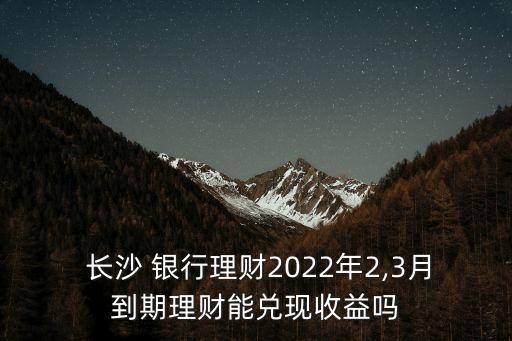  長(zhǎng)沙 銀行理財(cái)2022年2,3月到期理財(cái)能兌現(xiàn)收益嗎