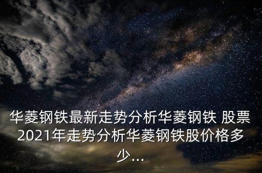 華菱鋼鐵最新走勢(shì)分析華菱鋼鐵 股票2021年走勢(shì)分析華菱鋼鐵股價(jià)格多少...
