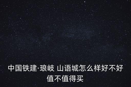 中國(guó)鐵建·瑯岐 山語(yǔ)城怎么樣好不好值不值得買(mǎi)