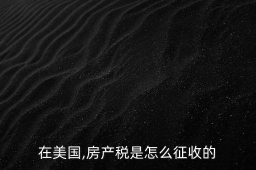 在美國,房產稅是怎么征收的